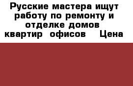 Русские мастера ищут работу по ремонту и отделке домов, квартир, офисов. › Цена ­ 100 - Московская обл., Подольский р-н Строительство и ремонт » Услуги   . Московская обл.